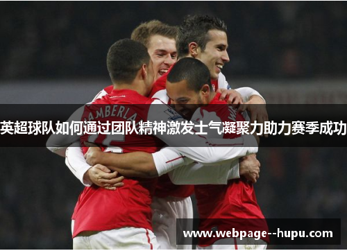 英超球队如何通过团队精神激发士气凝聚力助力赛季成功