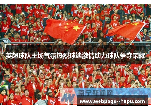 英超球队主场气氛热烈球迷激情助力球队争夺荣耀 英超球队主场气氛热烈球迷激情助力球队争夺荣耀