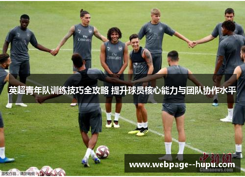 英超青年队训练技巧全攻略 提升球员核心能力与团队协作水平
