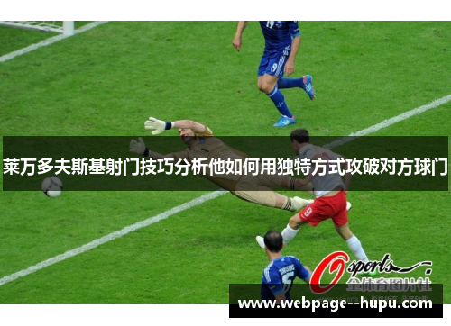 莱万多夫斯基射门技巧分析他如何用独特方式攻破对方球门