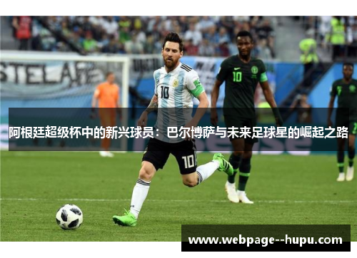 阿根廷超级杯中的新兴球员：巴尔博萨与未来足球星的崛起之路