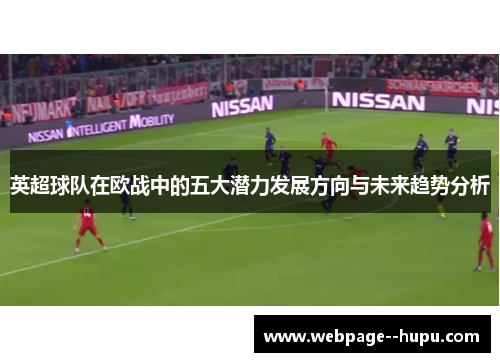 英超球队在欧战中的五大潜力发展方向与未来趋势分析 英超球队在欧战中的五大潜力发展方向与未来趋势分析