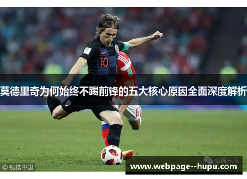莫德里奇为何始终不踢前锋的五大核心原因全面深度解析 莫德里奇为何始终不踢前锋的五大核心原因全面深度解析