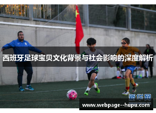 西班牙足球宝贝文化背景与社会影响的深度解析