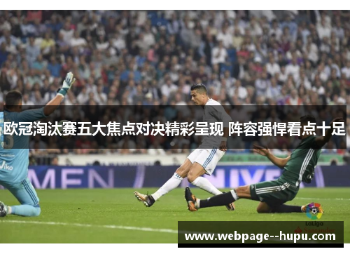 欧冠淘汰赛五大焦点对决精彩呈现 阵容强悍看点十足 欧冠淘汰赛五大焦点对决精彩呈现 阵容强悍看点十足