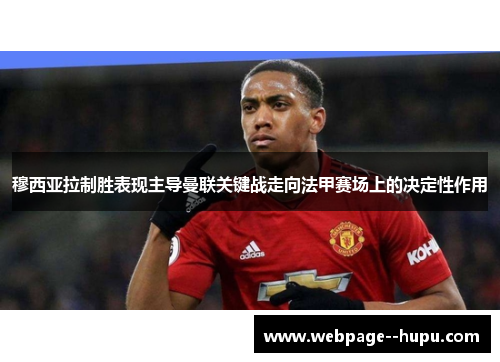穆西亚拉制胜表现主导曼联关键战走向法甲赛场上的决定性作用