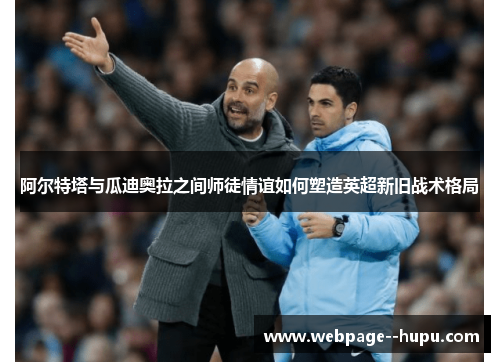 阿尔特塔与瓜迪奥拉之间师徒情谊如何塑造英超新旧战术格局