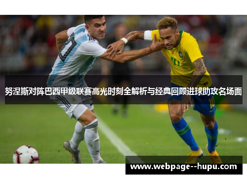 努涅斯对阵巴西甲级联赛高光时刻全解析与经典回顾进球助攻名场面 努涅斯对阵巴西甲级联赛高光时刻全解析与经典回顾进球助攻名场面