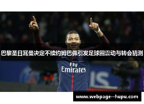 巴黎圣日耳曼决定不续约姆巴佩引发足球圈震动与转会猜测 巴黎圣日耳曼决定不续约姆巴佩引发足球圈震动与转会猜测