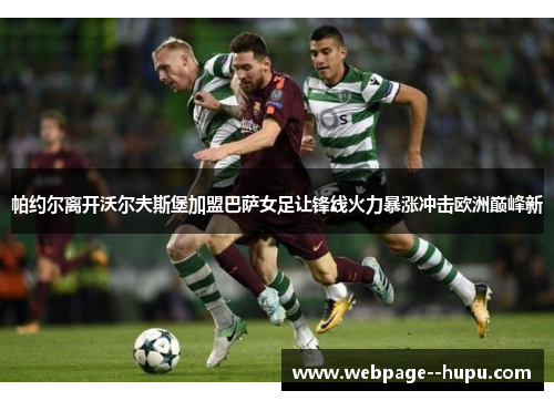 帕约尔离开沃尔夫斯堡加盟巴萨女足让锋线火力暴涨冲击欧洲巅峰新 帕约尔离开沃尔夫斯堡加盟巴萨女足让锋线火力暴涨冲击欧洲巅峰新