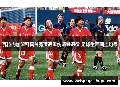 瓦拉内加盟科莫首秀遭遇重伤遗憾退役 足球生涯画上句号