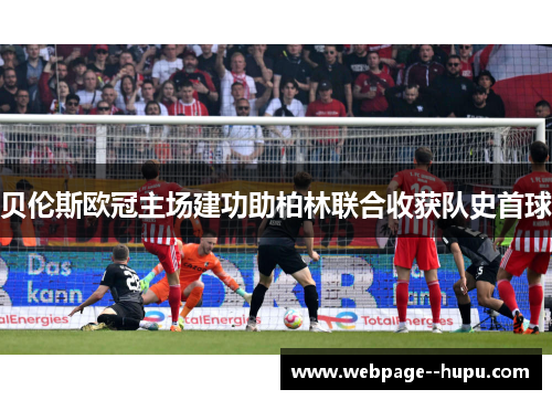 贝伦斯欧冠主场建功助柏林联合收获队史首球 贝伦斯欧冠主场建功助柏林联合收获队史首球