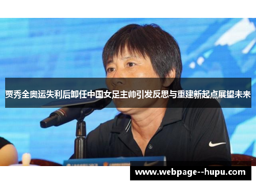 贾秀全奥运失利后卸任中国女足主帅引发反思与重建新起点展望未来 贾秀全奥运失利后卸任中国女足主帅引发反思与重建新起点展望未来