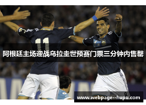 阿根廷主场迎战乌拉圭世预赛门票三分钟内售罄 阿根廷主场迎战乌拉圭世预赛门票三分钟内售罄