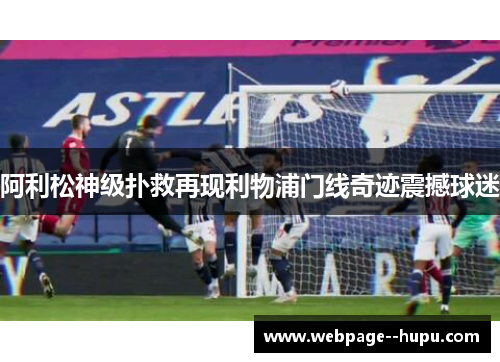 阿利松神级扑救再现利物浦门线奇迹震撼球迷 阿利松神级扑救再现利物浦门线奇迹震撼球迷