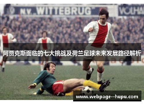 阿贾克斯面临的七大挑战及荷兰足球未来发展路径解析