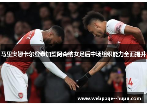 马里奥娜卡尔登泰加盟阿森纳女足后中场组织能力全面提升