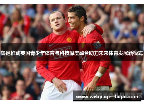 鲁尼推动英国青少年体育与科技深度融合助力未来体育发展新模式