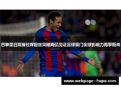 巴黎圣日耳曼社媒粉丝突破两亿见证足球豪门全球影响力再攀新高