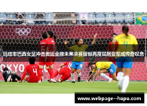 玛塔率巴西女足冲击奥运金牌未果决赛留憾再度屈居亚军成传奇叹息 玛塔率巴西女足冲击奥运金牌未果决赛留憾再度屈居亚军成传奇叹息